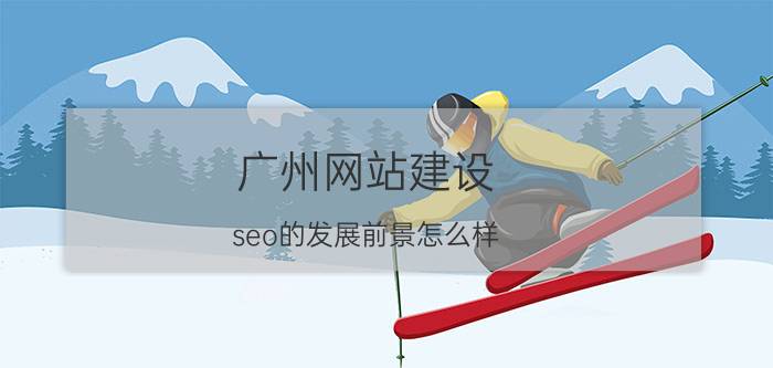 广州网站建设 seo的发展前景怎么样？